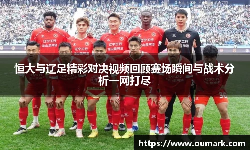 恒大与辽足精彩对决视频回顾赛场瞬间与战术分析一网打尽